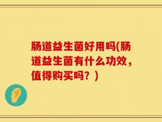 肠道益生菌好用吗(肠道益生菌有什么功效，值得购买吗？)