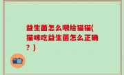 益生菌怎么喂给猫猫(猫咪吃益生菌怎么正确？)
