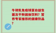 牛初乳免疫球蛋白益生菌冻干粉固体饮料？营养专家推荐的健康饮品？