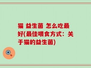 猫 益生菌 怎么吃最好(最佳喂食方式：关于猫的益生菌)