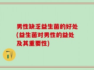 男性缺乏益生菌的好处(益生菌对男性的益处及其重要性)