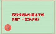 钙铁锌硒益生菌冻干粉价格？一盒多少钱？