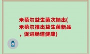 米蓓尔益生菌次抛出(米蓓尔推出益生菌新品，促进肠道健康)