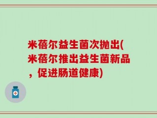米蓓尔益生菌次抛出(米蓓尔推出益生菌新品，促进肠道健康)