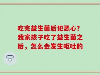 吃完益生菌后犯恶心？我家孩子吃了益生菌之后，怎么会发生呕吐的