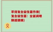 萃得复合益生菌作用(复合益生菌：全面调理肠道健康)