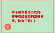 孩子益生菌怎么吃好(孩子吃益生菌的正确方法，快来了解！)