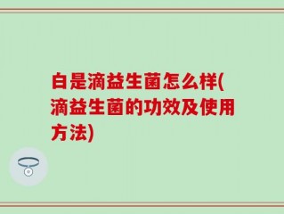 白是滴益生菌怎么样(滴益生菌的功效及使用方法)