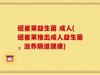 纽崔莱益生菌 成人(纽崔莱推出成人益生菌，滋养肠道健康)
