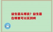 益生菌从哪卖？益生菌在哪里可以买到啊