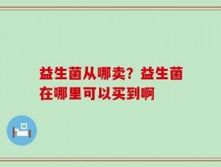 益生菌从哪卖？益生菌在哪里可以买到啊