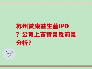 苏州微康益生菌IPO？公司上市背景及前景分析？