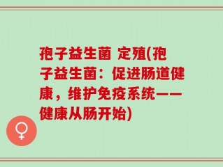 孢子益生菌 定殖(孢子益生菌：促进肠道健康，维护免疫系统——健康从肠开始)