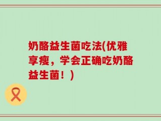 奶酪益生菌吃法(优雅享瘦，学会正确吃奶酪益生菌！)