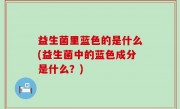 益生菌里蓝色的是什么(益生菌中的蓝色成分是什么？)