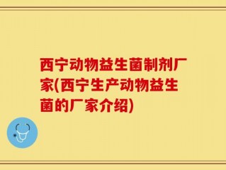 西宁动物益生菌制剂厂家(西宁生产动物益生菌的厂家介绍)