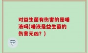 对益生菌有伤害的是唾液吗(唾液是益生菌的伤害元凶？)