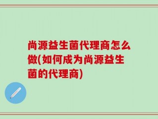 尚源益生菌代理商怎么做(如何成为尚源益生菌的代理商)