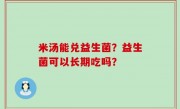 米汤能兑益生菌？益生菌可以长期吃吗？