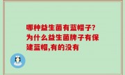 哪种益生菌有蓝帽子？为什么益生菌牌子有保建蓝帽,有的没有
