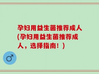 孕妇用益生菌推荐成人(孕妇用益生菌推荐成人，选择指南！)