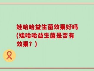 娃哈哈益生菌效果好吗(娃哈哈益生菌是否有效果？)