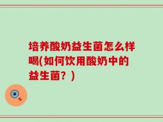 培养酸奶益生菌怎么样喝(如何饮用酸奶中的益生菌？)