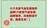 六个月胀气益生菌推荐品牌(六款胀气益生菌品牌推荐，改善肠道不适，健康无忧！)
