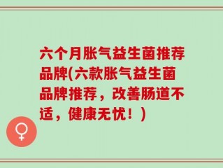 六个月胀气益生菌推荐品牌(六款胀气益生菌品牌推荐，改善肠道不适，健康无忧！)