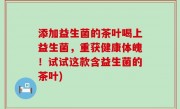 添加益生菌的茶叶喝上益生菌，重获健康体魄！试试这款含益生菌的茶叶)