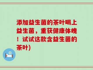 添加益生菌的茶叶喝上益生菌，重获健康体魄！试试这款含益生菌的茶叶)