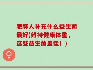 肥胖人补充什么益生菌最好(维持健康体重，这些益生菌最佳！)