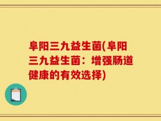 阜阳三九益生菌(阜阳三九益生菌：增强肠道健康的有效选择)