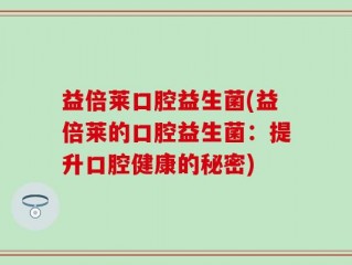 益倍莱口腔益生菌(益倍莱的口腔益生菌：提升口腔健康的秘密)