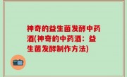 神奇的益生菌发酵中药酒(神奇的中药酒：益生菌发酵制作方法)
