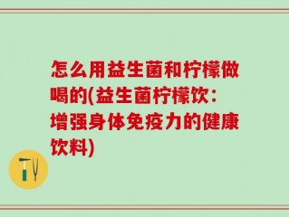 怎么用益生菌和柠檬做喝的(益生菌柠檬饮：增强身体免疫力的健康饮料)