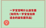 一岁宝宝喝什么益生菌(如何为一岁宝宝选择适合的益生菌饮品)