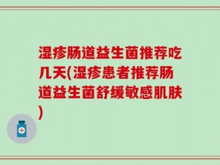湿疹肠道益生菌推荐吃几天(湿疹患者推荐肠道益生菌舒缓敏感肌肤)