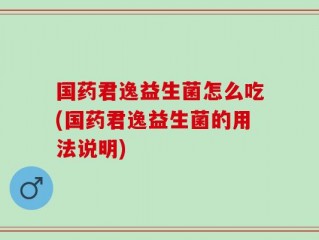 国药君逸益生菌怎么吃(国药君逸益生菌的用法说明)