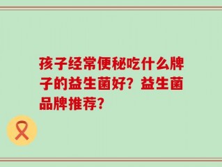 孩子经常便秘吃什么牌子的益生菌好？益生菌品牌推荐？