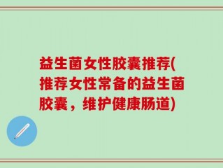 益生菌女性胶囊推荐(推荐女性常备的益生菌胶囊，维护健康肠道)