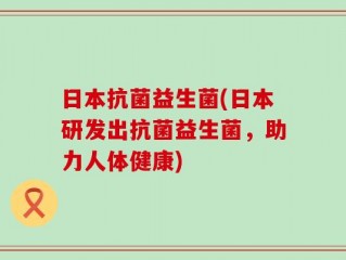 日本抗菌益生菌(日本研发出抗菌益生菌，助力人体健康)