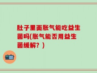 肚子里面胀气能吃益生菌吗(胀气能否用益生菌缓解？)