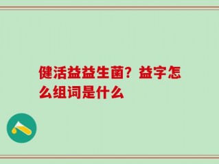 健活益益生菌？益字怎么组词是什么