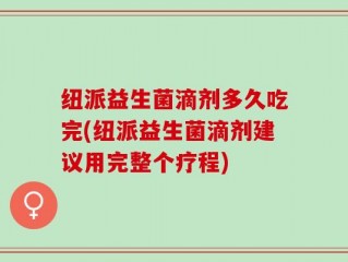 纽派益生菌滴剂多久吃完(纽派益生菌滴剂建议用完整个疗程)