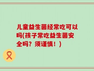 儿童益生菌经常吃可以吗(孩子常吃益生菌安全吗？须谨慎！)