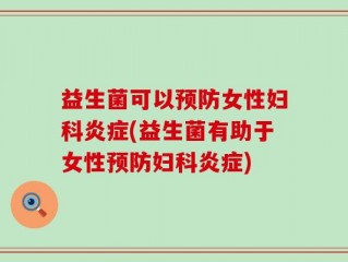 益生菌可以预防女性妇科炎症(益生菌有助于女性预防妇科炎症)