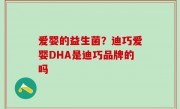 爱婴的益生菌？迪巧爱婴DHA是迪巧品牌的吗