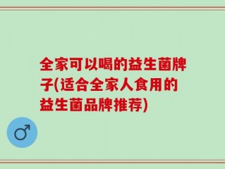 全家可以喝的益生菌牌子(适合全家人食用的益生菌品牌推荐)