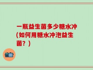一瓶益生菌多少糖水冲(如何用糖水冲泡益生菌？)
